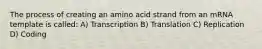 The process of creating an amino acid strand from an mRNA template is called: A) Transcription B) Translation C) Replication D) Coding