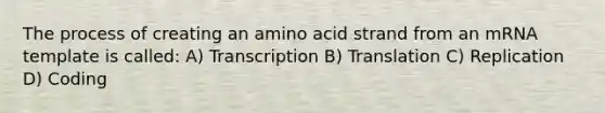 The process of creating an amino acid strand from an mRNA template is called: A) Transcription B) Translation C) Replication D) Coding