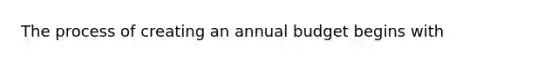 The process of creating an annual budget begins with