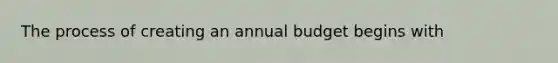 The process of creating an annual budget begins​ with