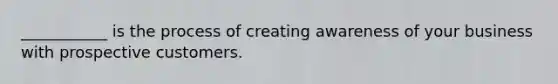 ___________ is the process of creating awareness of your business with prospective customers.