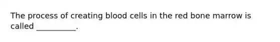 The process of creating blood cells in the red bone marrow is called __________.