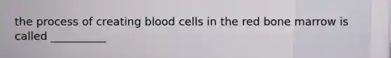 the process of creating blood cells in the red bone marrow is called __________