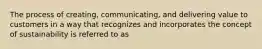 The process of creating, communicating, and delivering value to customers in a way that recognizes and incorporates the concept of sustainability is referred to as