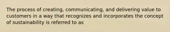 The process of creating, communicating, and delivering value to customers in a way that recognizes and incorporates the concept of sustainability is referred to as