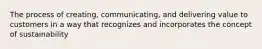 The process of creating, communicating, and delivering value to customers in a way that recognizes and incorporates the concept of sustainability