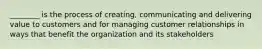 ________ is the process of creating, communicating and delivering value to customers and for managing customer relationships in ways that benefit the organization and its stakeholders