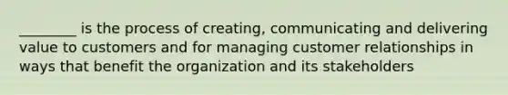 ________ is the process of creating, communicating and delivering value to customers and for managing customer relationships in ways that benefit the organization and its stakeholders