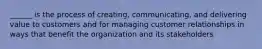 ______ is the process of creating, communicating, and delivering value to customers and for managing customer relationships in ways that benefit the organization and its stakeholders