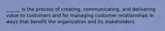 ______ is the process of creating, communicating, and delivering value to customers and for managing customer relationships in ways that benefit the organization and its stakeholders