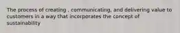 The process of creating , communicating, and delivering value to customers in a way that incorporates the concept of sustainability