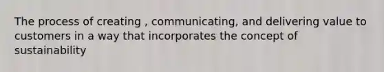 The process of creating , communicating, and delivering value to customers in a way that incorporates the concept of sustainability