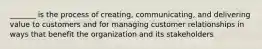 _______ is the process of creating, communicating, and delivering value to customers and for managing customer relationships in ways that benefit the organization and its stakeholders