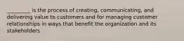 _________ is the process of creating, communicating, and delivering value to customers and for managing customer relationships in ways that benefit the organization and its stakeholders