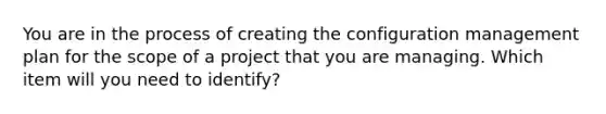 You are in the process of creating the configuration management plan for the scope of a project that you are managing. Which item will you need to identify?