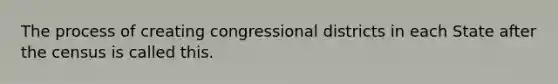 The process of creating congressional districts in each State after the census is called this.