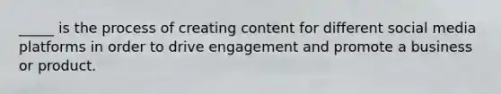 _____ is the process of creating content for different social media platforms in order to drive engagement and promote a business or product.