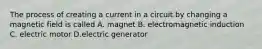 The process of creating a current in a circuit by changing a magnetic field is called A. magnet B. electromagnetic induction C. electric motor D.electric generator