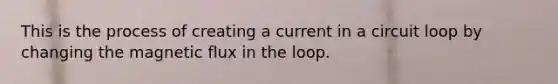 This is the process of creating a current in a circuit loop by changing the magnetic flux in the loop.