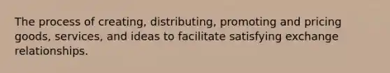 The process of creating, distributing, promoting and pricing goods, services, and ideas to facilitate satisfying exchange relationships.