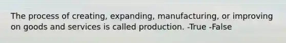 The process of creating, expanding, manufacturing, or improving on goods and services is called production. -True -False