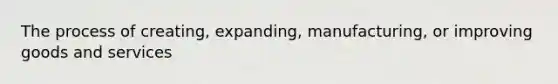 The process of creating, expanding, manufacturing, or improving goods and services