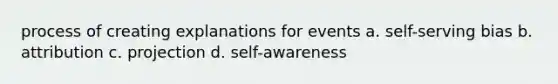 process of creating explanations for events a. self-serving bias b. attribution c. projection d. self-awareness