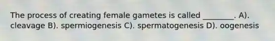 The process of creating female gametes is called ________. A). cleavage B). spermiogenesis C). spermatogenesis D). oogenesis