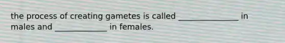 the process of creating gametes is called _______________ in males and _____________ in females.