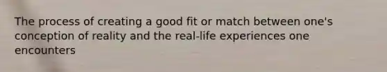 The process of creating a good fit or match between one's conception of reality and the real-life experiences one encounters