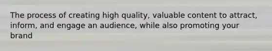 The process of creating high quality, valuable content to attract, inform, and engage an audience, while also promoting your brand