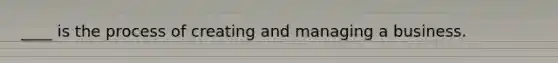 ____ is the process of creating and managing a business.