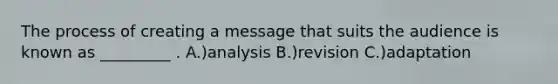 The process of creating a message that suits the audience is known as _________ . A.)analysis B.)revision C.)adaptation