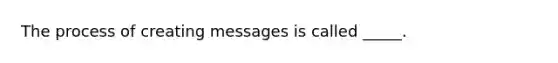 The process of creating messages is called _____.