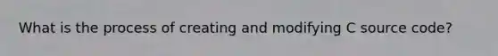 What is the process of creating and modifying C source code?