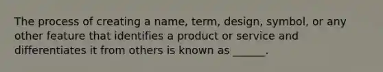 The process of creating a name, term, design, symbol, or any other feature that identifies a product or service and differentiates it from others is known as ______.