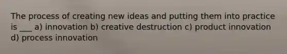 The process of creating new ideas and putting them into practice is ___ a) innovation b) creative destruction c) product innovation d) process innovation