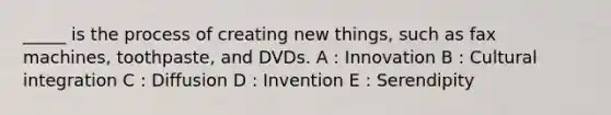 _____ is the process of creating new things, such as fax machines, toothpaste, and DVDs. A : Innovation B : Cultural integration C : Diffusion D : Invention E : Serendipity