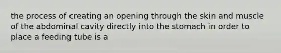 the process of creating an opening through the skin and muscle of the abdominal cavity directly into the stomach in order to place a feeding tube is a