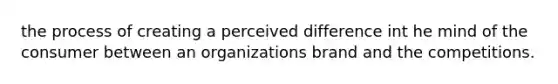 the process of creating a perceived difference int he mind of the consumer between an organizations brand and the competitions.