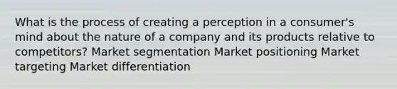 What is the process of creating a perception in a consumer's mind about the nature of a company and its products relative to competitors? Market segmentation Market positioning Market targeting Market differentiation