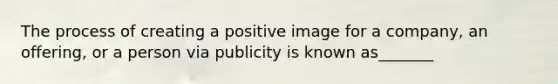 The process of creating a positive image for a company, an offering, or a person via publicity is known as_______