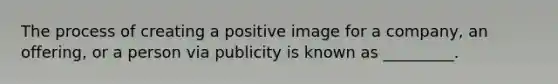 The process of creating a positive image for a company, an offering, or a person via publicity is known as _________.