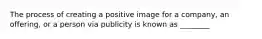 The process of creating a positive image for a company, an offering, or a person via publicity is known as ________