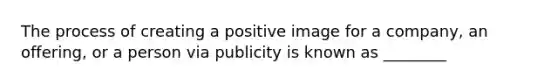 The process of creating a positive image for a company, an offering, or a person via publicity is known as ________