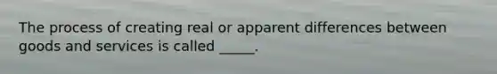 The process of creating real or apparent differences between goods and services is called _____.