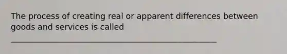 The process of creating real or apparent differences between goods and services is called ___________________________________________________