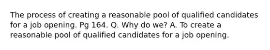 The process of creating a reasonable pool of qualified candidates for a job opening. Pg 164. Q. Why do we? A. To create a reasonable pool of qualified candidates for a job opening.