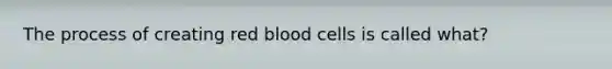 The process of creating red blood cells is called what?