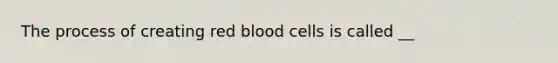 The process of creating red blood cells is called __